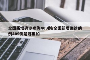 全国新增确诊病例409例/全国新增确诊病例409例是哪里的