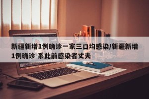 新疆新增1例确诊一家三口均感染/新疆新增1例确诊 系此前感染者丈夫