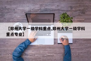 【郑州大学一级学科重点,郑州大学一级学科重点专业】