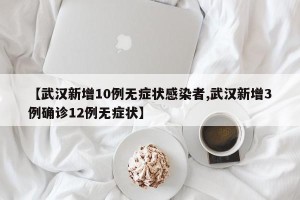 【武汉新增10例无症状感染者,武汉新增3例确诊12例无症状】