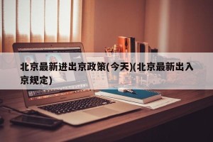 北京最新进出京政策(今天)(北京最新出入京规定)