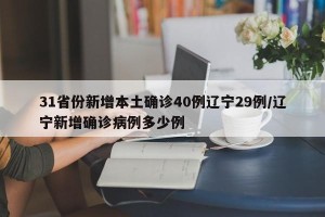 31省份新增本土确诊40例辽宁29例/辽宁新增确诊病例多少例
