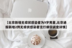 【北京新增无症状感染者为9岁男童,北京通报新增2例无症状感染者流行病学调查详情】
