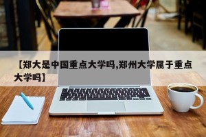 【郑大是中国重点大学吗,郑州大学属于重点大学吗】