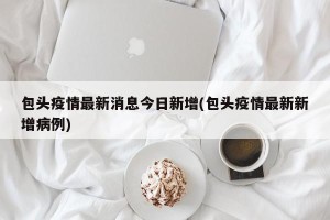 包头疫情最新消息今日新增(包头疫情最新新增病例)