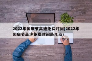 2022年国庆节高速免费时间(2022年国庆节高速免费时间是几点)