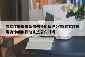 石家庄新增确诊病例行动轨迹公布/石家庄新增确诊病例行动轨迹公布时间