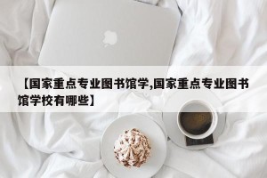 【国家重点专业图书馆学,国家重点专业图书馆学校有哪些】