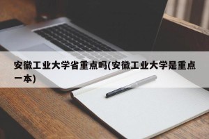 安徽工业大学省重点吗(安徽工业大学是重点一本)