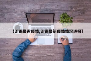 【无锡最近疫情,无锡最新疫情情况通报】