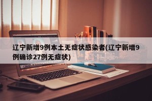 辽宁新增9例本土无症状感染者(辽宁新增9例确诊27例无症状)