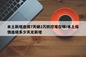 本土新增连续7天破2万防控难在哪/本土疫情连续多少天无新增
