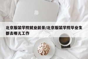 北京服装学院就业前景/北京服装学院毕业生都去哪儿工作