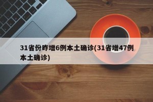 31省份昨增6例本土确诊(31省增47例本土确诊)