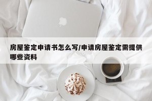房屋鉴定申请书怎么写/申请房屋鉴定需提供哪些资料