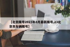 【北京限号2023年8月最新限号,23北京市车辆限号】