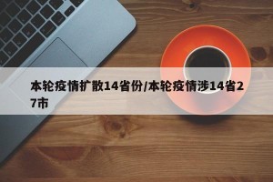 本轮疫情扩散14省份/本轮疫情涉14省27市