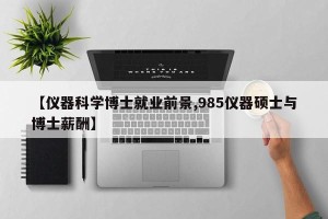 【仪器科学博士就业前景,985仪器硕士与博士薪酬】