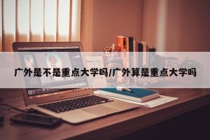广外是不是重点大学吗/广外算是重点大学吗