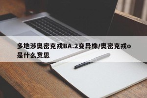 多地涉奥密克戎BA.2变异株/奥密克戎o是什么意思