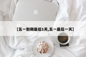 【五一假期最后1天,五一最后一天】