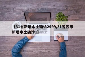 【31省新增本土确诊2999,31省区市新增本土确诊1】