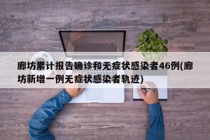 廊坊累计报告确诊和无症状感染者46例(廊坊新增一例无症状感染者轨迹)
