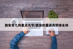 西安有几所重点大学/西安的重点大学排名榜