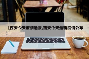 【西安今天疫情通报,西安今天最新疫情公布】