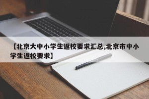 【北京大中小学生返校要求汇总,北京市中小学生返校要求】