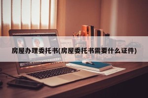 房屋办理委托书(房屋委托书需要什么证件)