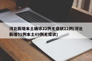 河北新增本土确诊22例无症状22例(河北新增51例本土69例无症状)
