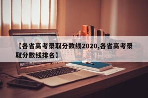 【各省高考录取分数线2020,各省高考录取分数线排名】