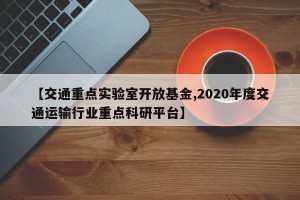 【交通重点实验室开放基金,2020年度交通运输行业重点科研平台】