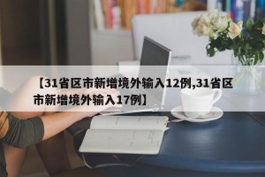 【31省区市新增境外输入12例,31省区市新增境外输入17例】