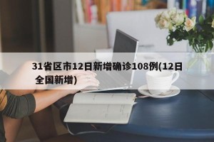 31省区市12日新增确诊108例(12日 全国新增)