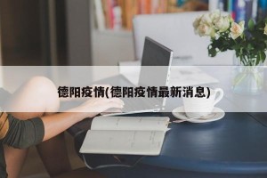 德阳疫情(德阳疫情最新消息)