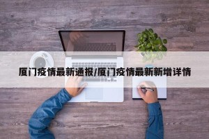 厦门疫情最新通报/厦门疫情最新新增详情