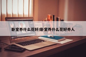 卧室养什么花好/卧室养什么花好养人
