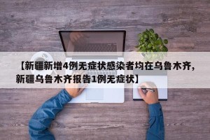 【新疆新增4例无症状感染者均在乌鲁木齐,新疆乌鲁木齐报告1例无症状】