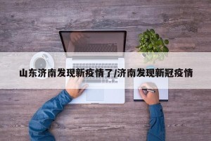 山东济南发现新疫情了/济南发现新冠疫情