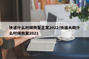 快递什么时候恢复正常2022/快递大概什么时候恢复2021