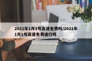 2021年1月1号高速免费吗/2021年1月1号高速免费通行吗