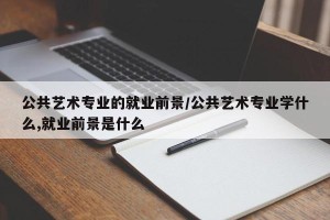 公共艺术专业的就业前景/公共艺术专业学什么,就业前景是什么