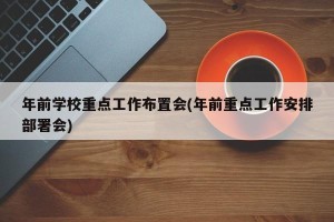 年前学校重点工作布置会(年前重点工作安排部署会)