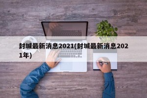 封城最新消息2021(封城最新消息2021年)
