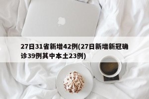 27日31省新增42例(27日新增新冠确诊39例其中本土23例)
