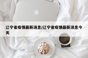 辽宁省疫情最新消息/辽宁省疫情最新消息今天