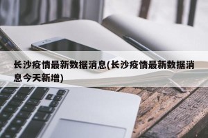 长沙疫情最新数据消息(长沙疫情最新数据消息今天新增)