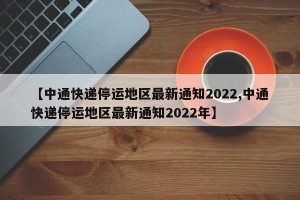 【中通快递停运地区最新通知2022,中通快递停运地区最新通知2022年】